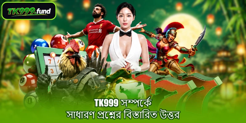 TK999 সম্পর্কে সাধারণ প্রশ্নের বিস্তারিত উত্তর